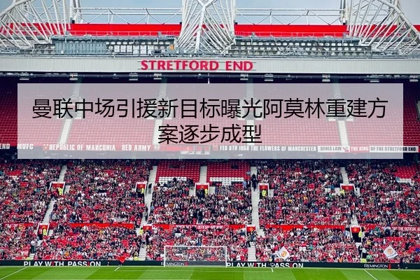 曼联中场引援新目标曝光阿莫林重建方案逐步成型
