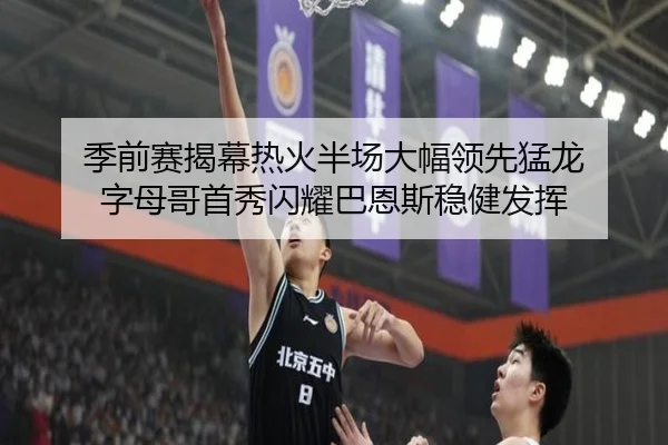 季前赛揭幕热火半场大幅领先猛龙 字母哥首秀闪耀巴恩斯稳健发挥